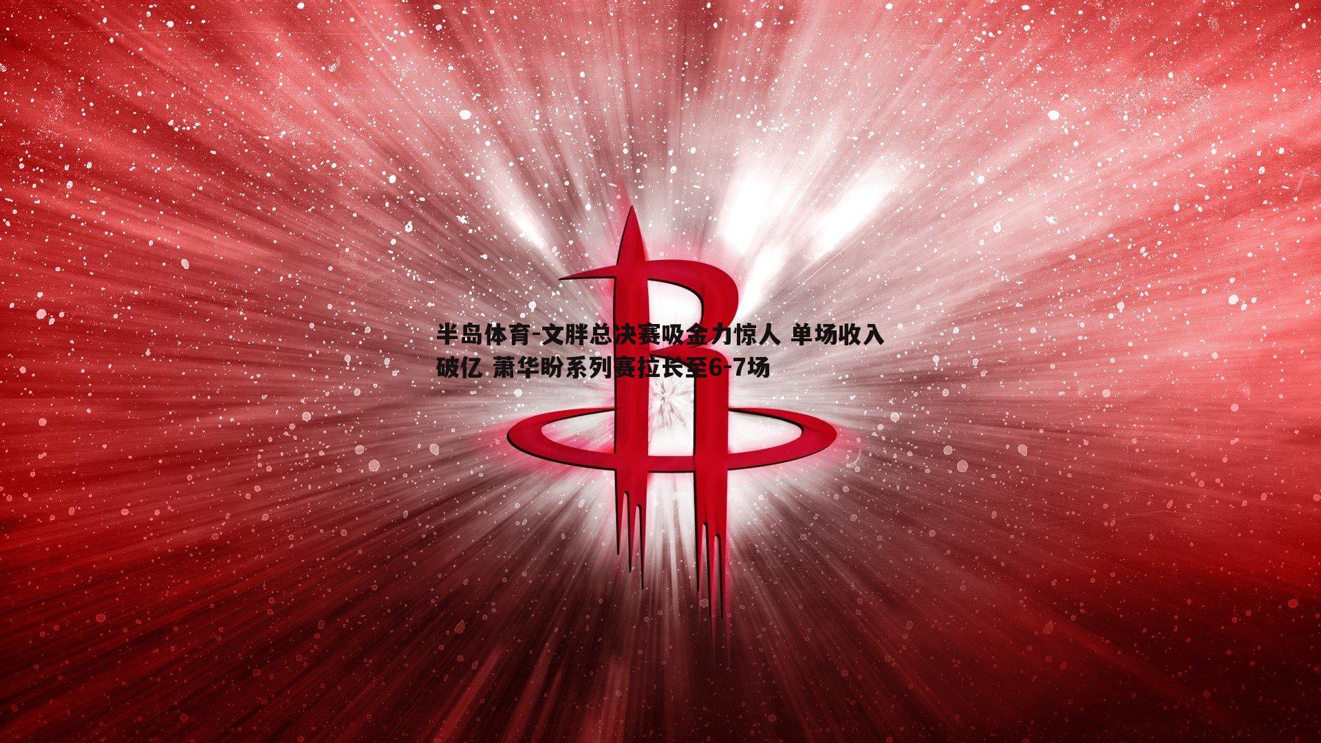 文胖总决赛吸金力惊人 单场收入破亿 萧华盼系列赛拉长至6-7场