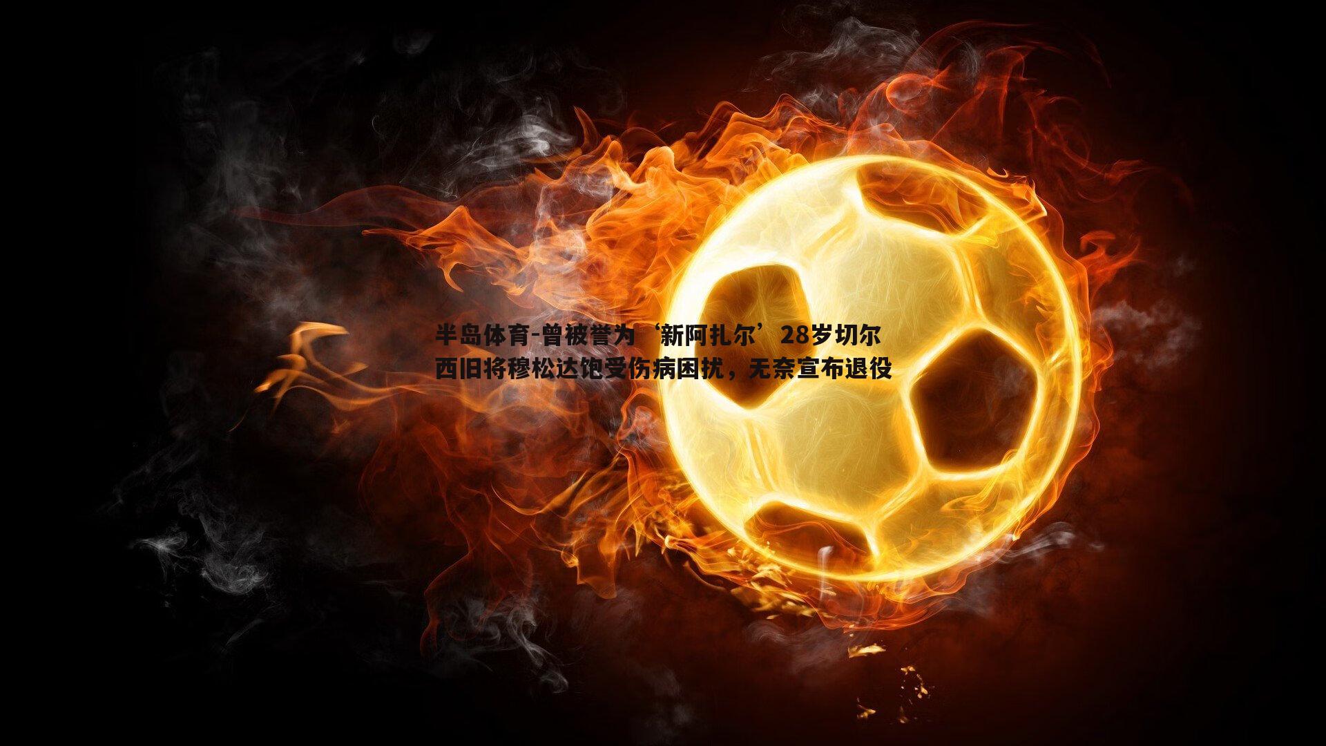 曾被誉为‘新阿扎尔’28岁切尔西旧将穆松达饱受伤病困扰，无奈宣布退役